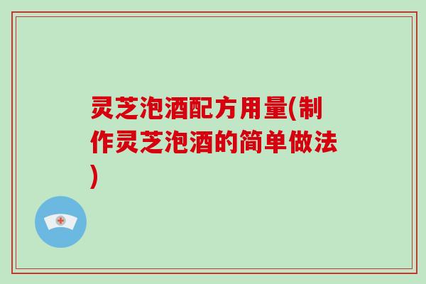 灵芝泡酒配方用量(制作灵芝泡酒的简单做法)