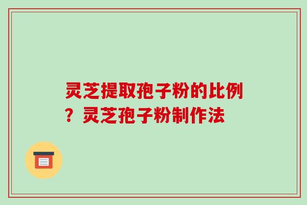 灵芝提取孢子粉的比例?灵芝孢子粉制作法