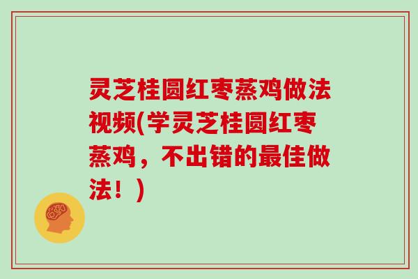 灵芝桂圆红枣蒸鸡做法视频(学灵芝桂圆红枣蒸鸡,不出错的最佳做法!)
