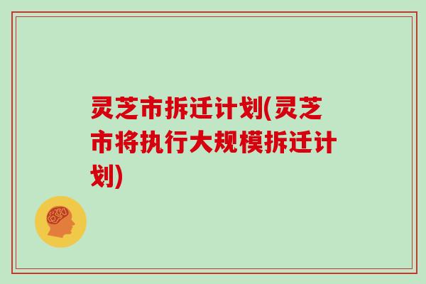 灵芝市拆迁计划(灵芝市将执行大规模拆迁计划)