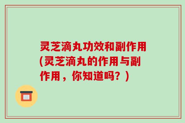 灵芝滴丸功效和副作用(灵芝滴丸的作用与副作用，你知道吗？)