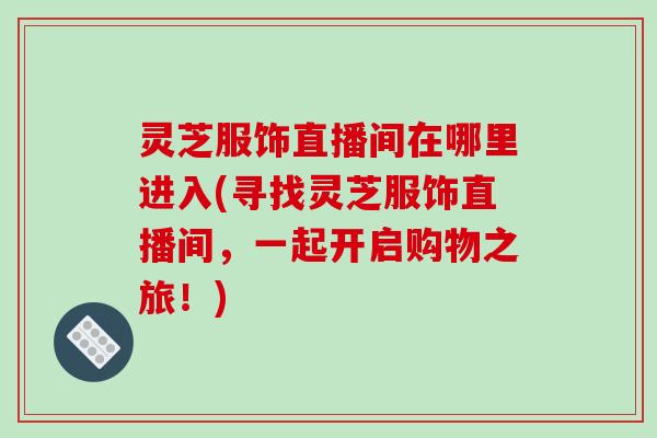 灵芝服饰直播间在哪里进入(寻找灵芝服饰直播间,一起开启购物之旅!)