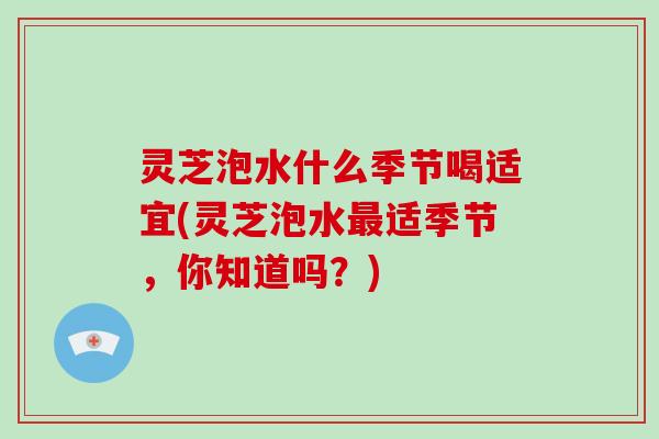 灵芝泡水什么季节喝适宜(灵芝泡水最适季节,你知道吗?)