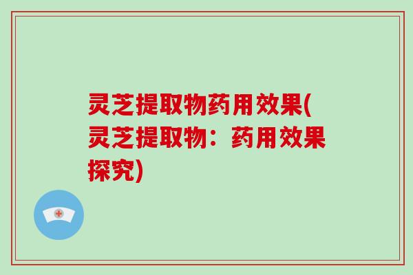 灵芝提取物药用效果(灵芝提取物：药用效果探究)