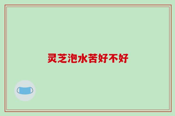 灵芝泡水苦好不好