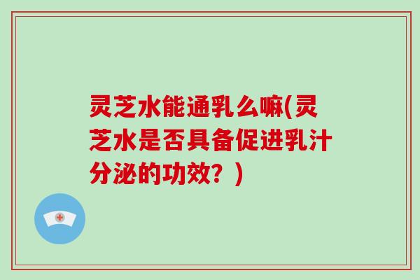 灵芝水能通乳么嘛(灵芝水是否具备促进乳汁分泌的功效？)