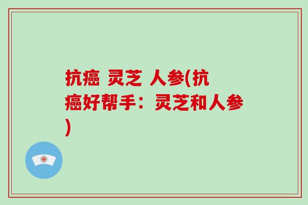 抗癌 灵芝 人参(抗癌好帮手：灵芝和人参)