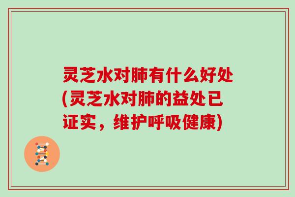 灵芝水对肺有什么好处(灵芝水对肺的益处已证实,维护呼吸健康)