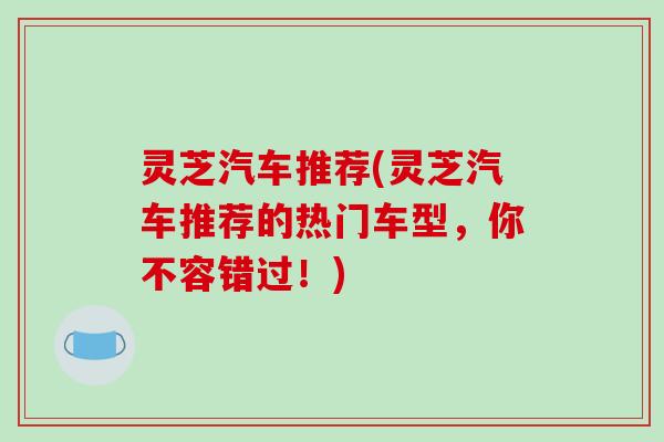 灵芝汽车推荐(灵芝汽车推荐的热门车型，你不容错过！)