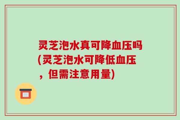 灵芝泡水真可降血压吗(灵芝泡水可降低血压,但需注意用量)