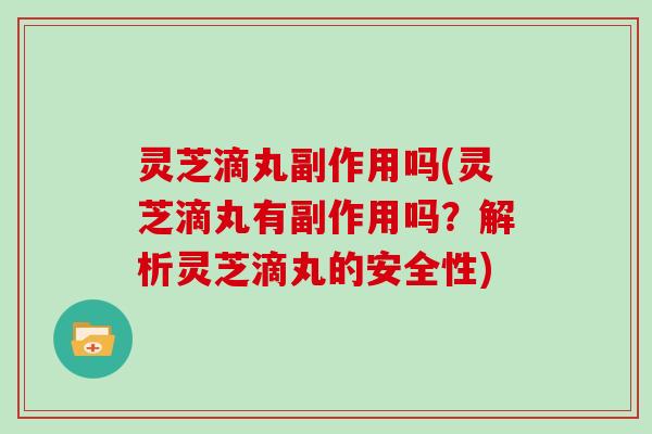 灵芝滴丸副作用吗(灵芝滴丸有副作用吗？解析灵芝滴丸的安全性)