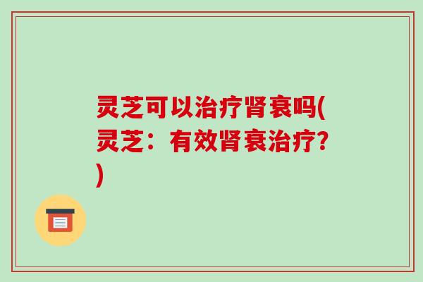 灵芝可以治疗肾衰吗(灵芝:有效肾衰治疗?)