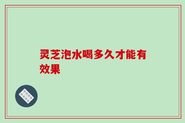 灵芝泡水喝多久才能有效果