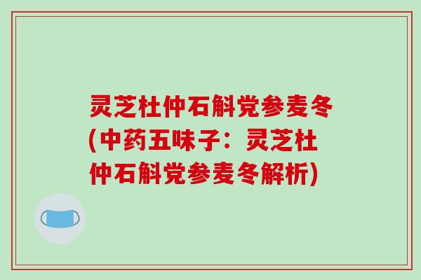 灵芝杜仲石斛党参麦冬(中药五味子:灵芝杜仲石斛党参麦冬解析)