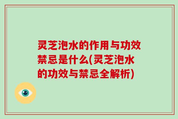 灵芝泡水的作用与功效禁忌是什么(灵芝泡水的功效与禁忌全解析)