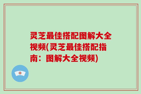 灵芝最佳搭配图解大全视频(灵芝最佳搭配指南:图解大全视频)