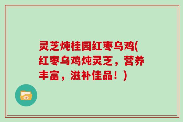 灵芝炖桂园红枣乌鸡(红枣乌鸡炖灵芝，营养丰富，滋补佳品！)