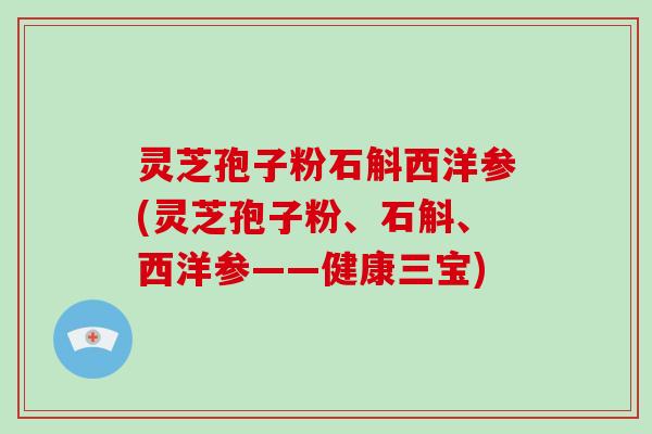 灵芝孢子粉石斛西洋参(灵芝孢子粉、石斛、西洋参——健康三宝)