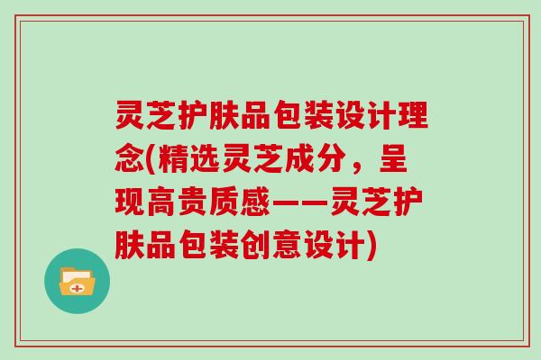 灵芝护肤品包装设计理念(精选灵芝成分，呈现高贵质感——灵芝护肤品包装创意设计)