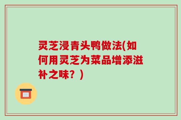 灵芝浸青头鸭做法(如何用灵芝为菜品增添滋补之味?)