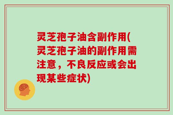 灵芝孢子油含副作用(灵芝孢子油的副作用需注意，不良反应或会出现某些症状)