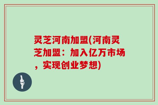 灵芝河南加盟(河南灵芝加盟：加入亿万市场，实现创业梦想)