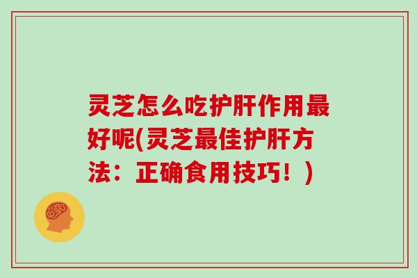 灵芝怎么吃护肝作用最好呢(灵芝最佳护肝方法:正确食用技巧!)
