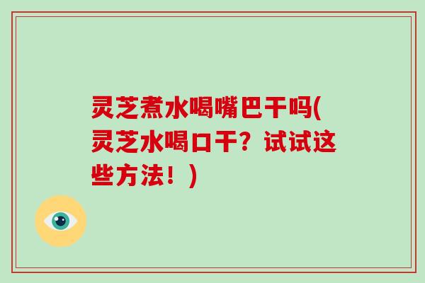 灵芝煮水喝嘴巴干吗(灵芝水喝口干？试试这些方法！)