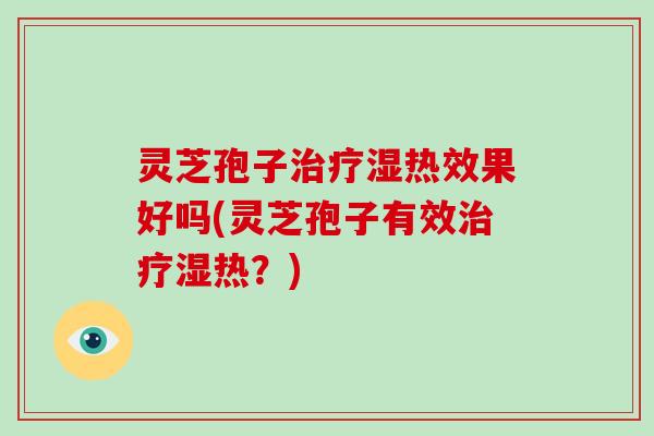 灵芝孢子治疗湿热效果好吗(灵芝孢子有效治疗湿热?)