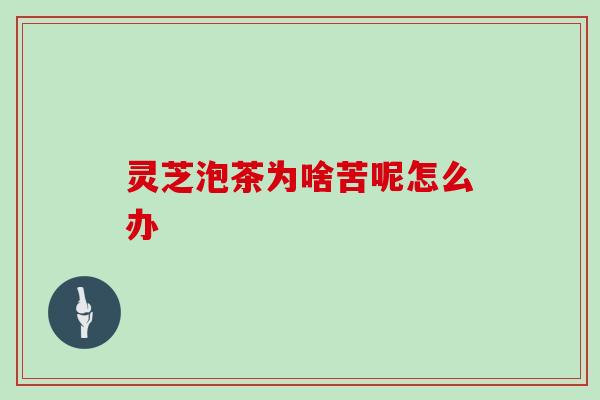 灵芝泡茶为啥苦呢怎么办