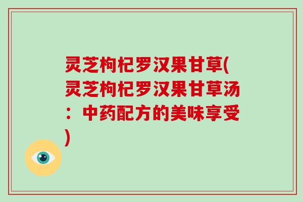 灵芝枸杞罗汉果甘草(灵芝枸杞罗汉果甘草汤：中药配方的美味享受)