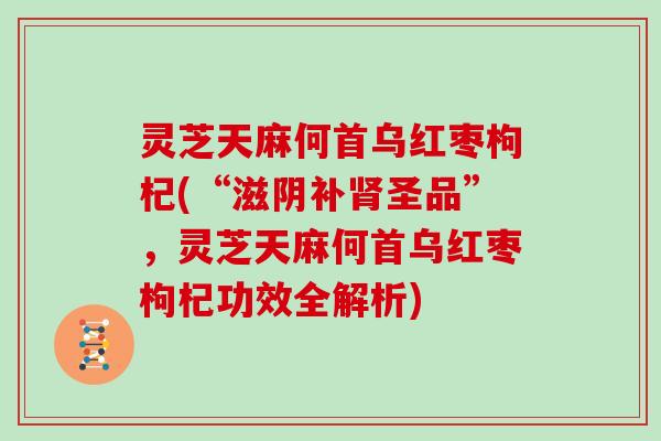 灵芝天麻何首乌红枣枸杞(“滋阴补肾圣品”,灵芝天麻何首乌红枣枸杞功效全解析)