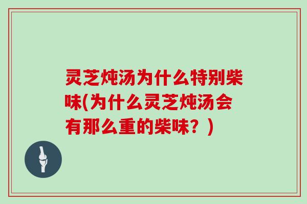 灵芝炖汤为什么特别柴味(为什么灵芝炖汤会有那么重的柴味?)