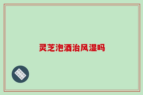 灵芝泡酒治风湿吗