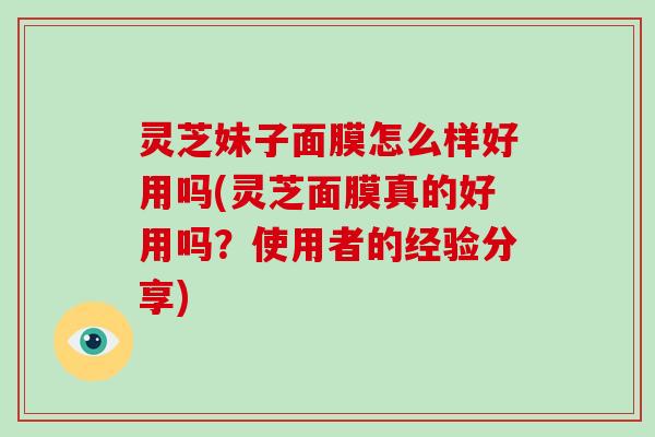 灵芝妹子面膜怎么样好用吗(灵芝面膜真的好用吗？使用者的经验分享)
