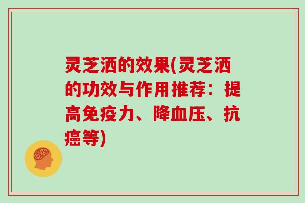 灵芝洒的效果(灵芝洒的功效与作用推荐:提高免疫力、降血压、抗癌等)