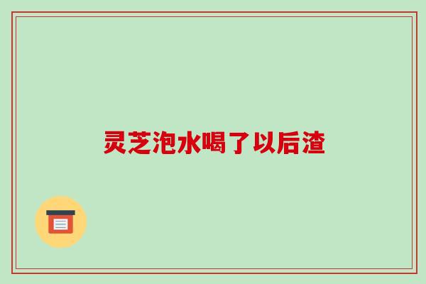 灵芝泡水喝了以后渣