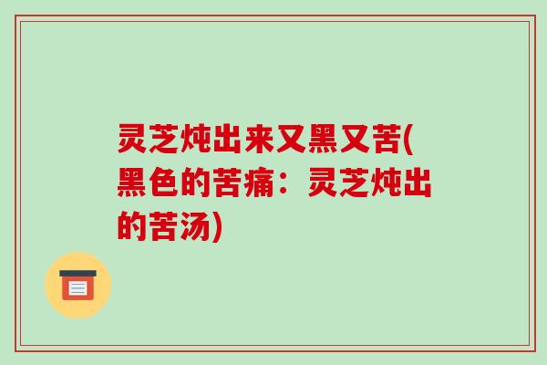 灵芝炖出来又黑又苦(黑色的苦痛:灵芝炖出的苦汤)