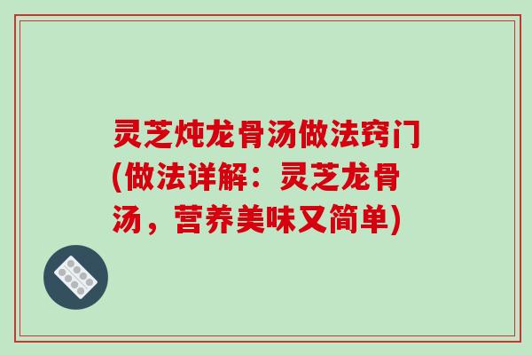 灵芝炖龙骨汤做法窍门(做法详解:灵芝龙骨汤,营养美味又简单)