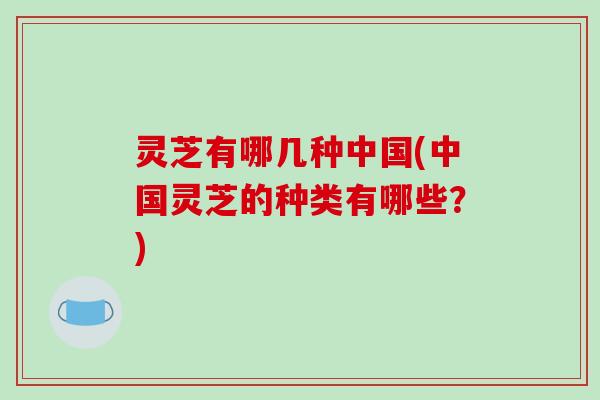 灵芝有哪几种中国(中国灵芝的种类有哪些？)