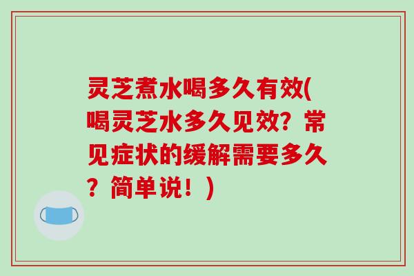 灵芝煮水喝多久有效(喝灵芝水多久见效?常见症状的缓解需要多久?简单说!)