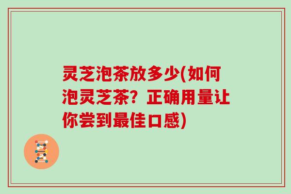 灵芝泡茶放多少(如何泡灵芝茶？正确用量让你尝到最佳口感)