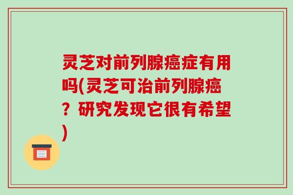 灵芝对前列腺癌症有用吗(灵芝可治前列腺癌？研究发现它很有希望)