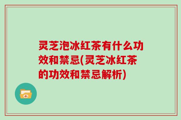 灵芝泡冰红茶有什么功效和禁忌(灵芝冰红茶的功效和禁忌解析)