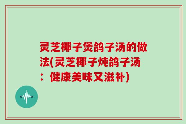 灵芝椰子煲鸽子汤的做法(灵芝椰子炖鸽子汤:健康美味又滋补)