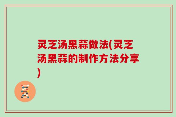 灵芝汤黑蒜做法(灵芝汤黑蒜的制作方法分享)