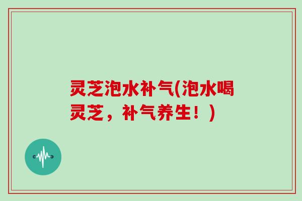 灵芝泡水补气(泡水喝灵芝,补气养生!)