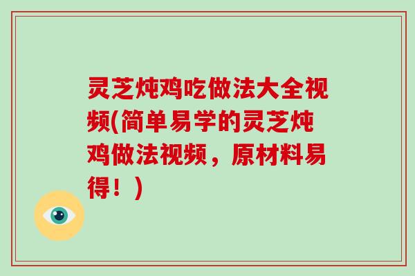 灵芝炖鸡吃做法大全视频(简单易学的灵芝炖鸡做法视频,原材料易得!)