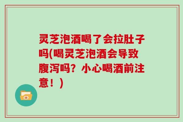 灵芝泡酒喝了会拉肚子吗(喝灵芝泡酒会导致腹泻吗?小心喝酒前注意!)