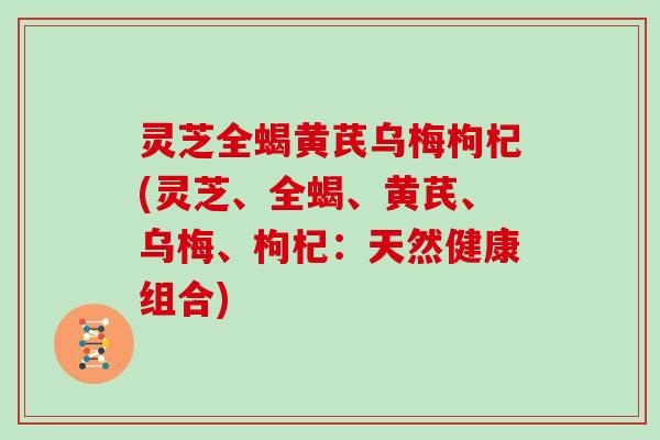 灵芝全蝎黄芪乌梅枸杞(灵芝、全蝎、黄芪、乌梅、枸杞:天然健康组合)